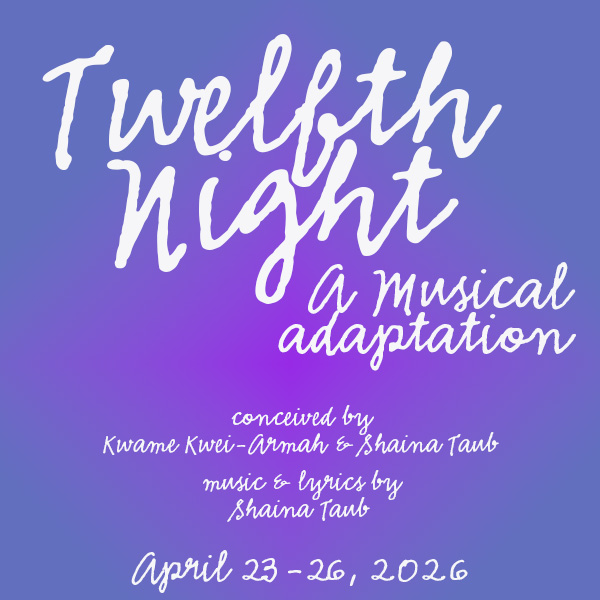 Twelfth Night title square has a gradient background. Text: Twelfth Night, a Musical Adaptation, conceived by Kwame Kwei-Armah & Shaina Taub. Music & lyrics by Shaina Taub. April 23-26, 2026